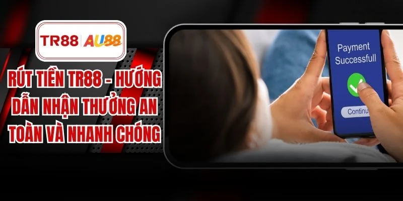 Rút Tiền TR88 – Hướng Dẫn Nhận Thưởng An Toàn Và Nhanh Chóng